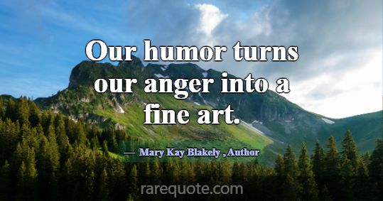 Our humor turns our anger into a fine art.... -Mary Kay Blakely