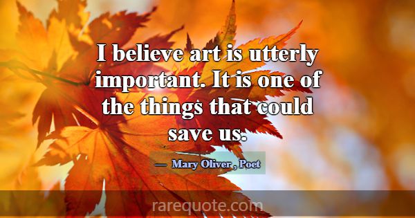 I believe art is utterly important. It is one of t... -Mary Oliver