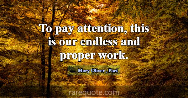 To pay attention, this is our endless and proper w... -Mary Oliver