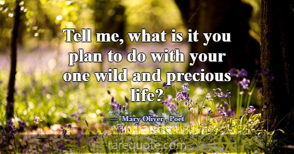 Tell me, what is it you plan to do with your one w... -Mary Oliver