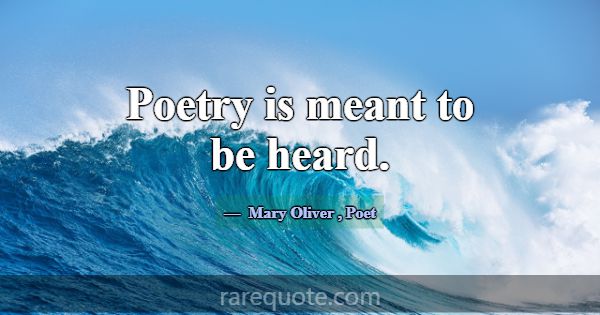 Poetry is meant to be heard.... -Mary Oliver