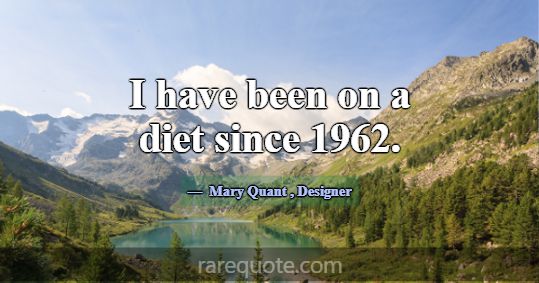 I have been on a diet since 1962.... -Mary Quant