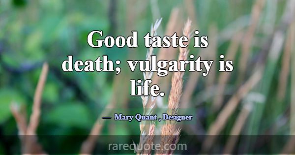 Good taste is death; vulgarity is life.... -Mary Quant