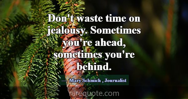 Don't waste time on jealousy. Sometimes you're ahe... -Mary Schmich