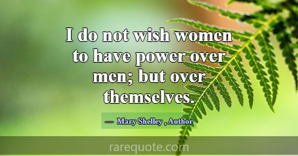 I do not wish women to have power over men; but ov... -Mary Shelley