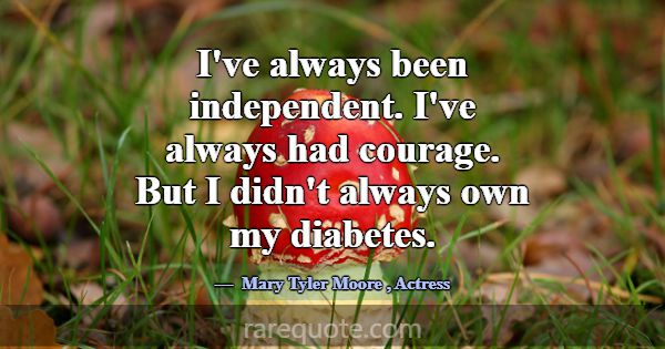 I've always been independent. I've always had cour... -Mary Tyler Moore
