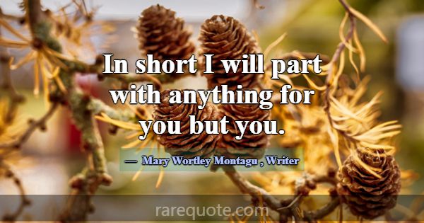 In short I will part with anything for you but you... -Mary Wortley Montagu