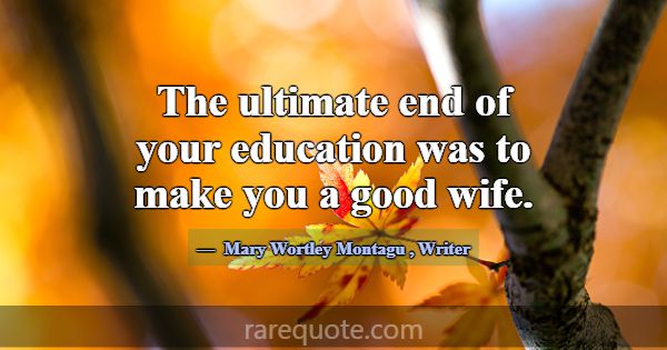 The ultimate end of your education was to make you... -Mary Wortley Montagu