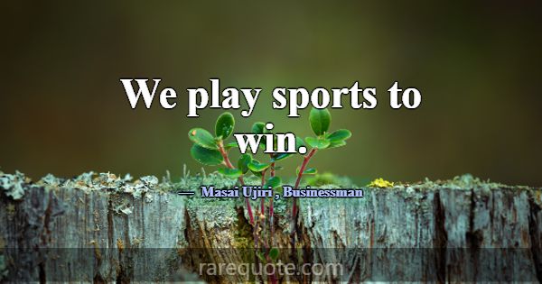 We play sports to win.... -Masai Ujiri