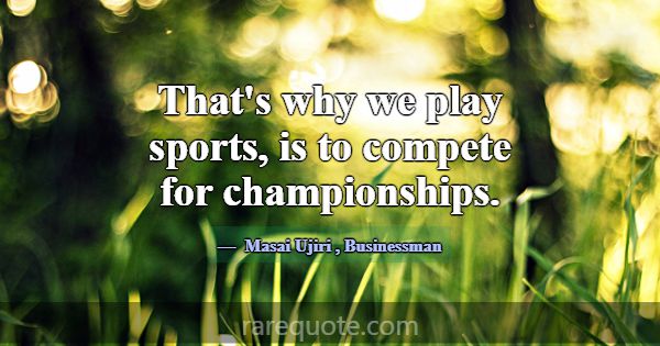 That's why we play sports, is to compete for champ... -Masai Ujiri