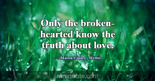 Only the broken-hearted know the truth about love.... -Mason Cooley