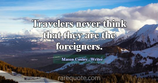 Travelers never think that they are the foreigners... -Mason Cooley