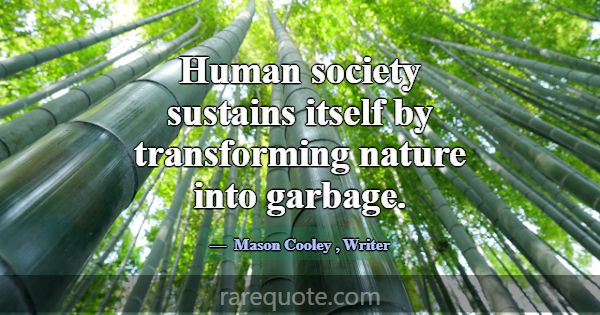 Human society sustains itself by transforming natu... -Mason Cooley