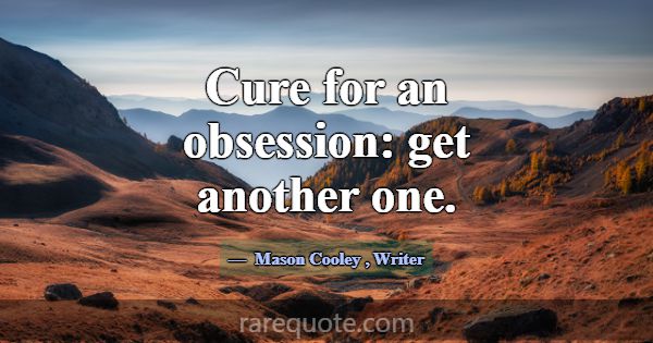 Cure for an obsession: get another one.... -Mason Cooley