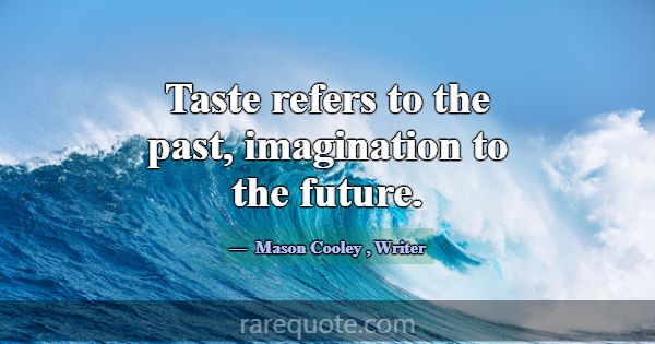 Taste refers to the past, imagination to the futur... -Mason Cooley