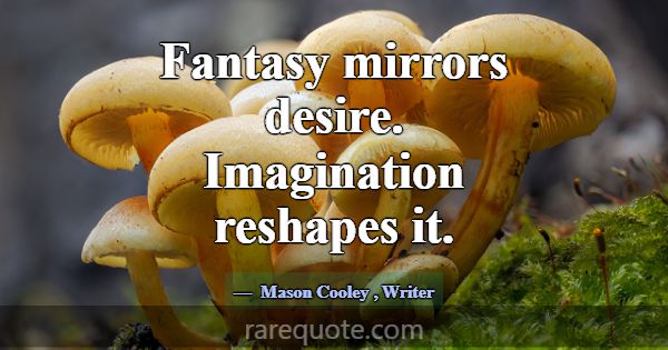 Fantasy mirrors desire. Imagination reshapes it.... -Mason Cooley