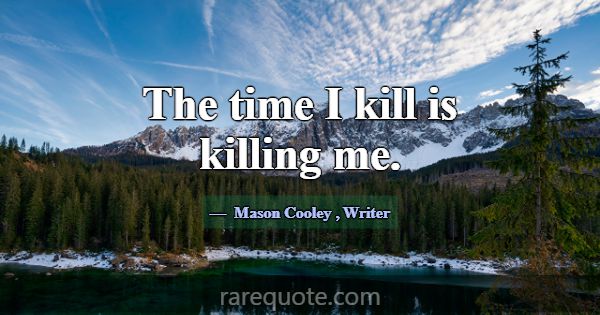 The time I kill is killing me.... -Mason Cooley