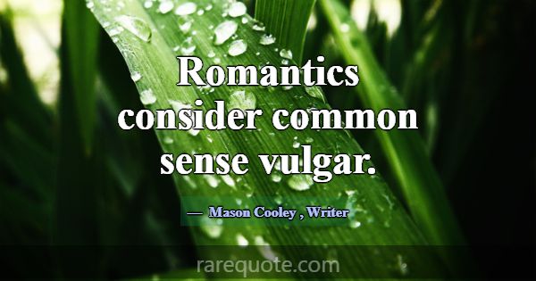 Romantics consider common sense vulgar.... -Mason Cooley