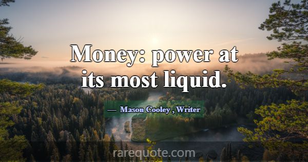 Money: power at its most liquid.... -Mason Cooley