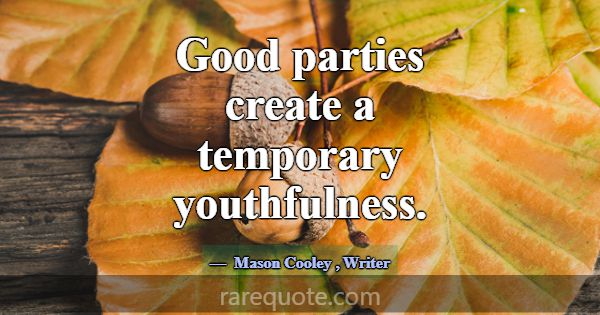 Good parties create a temporary youthfulness.... -Mason Cooley