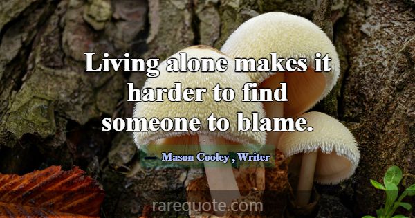 Living alone makes it harder to find someone to bl... -Mason Cooley