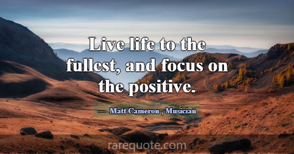 Live life to the fullest, and focus on the positiv... -Matt Cameron