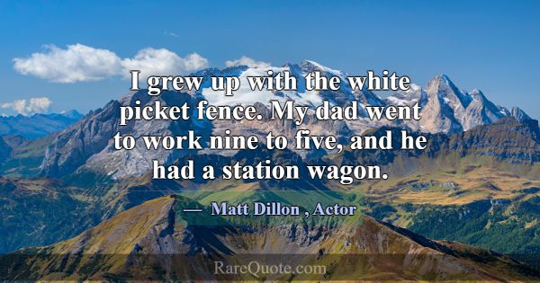 I grew up with the white picket fence. My dad went... -Matt Dillon