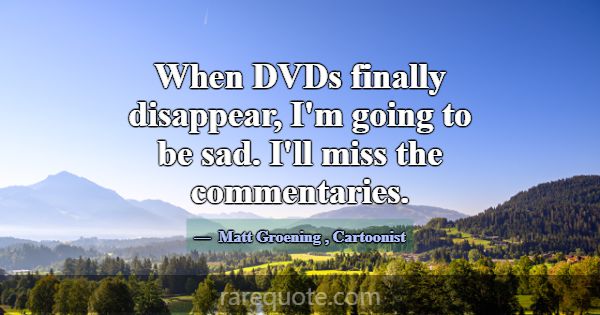 When DVDs finally disappear, I'm going to be sad. ... -Matt Groening