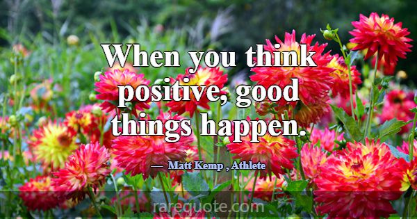 When you think positive, good things happen.... -Matt Kemp