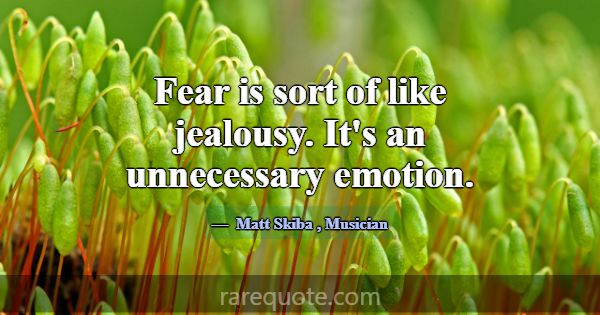 Fear is sort of like jealousy. It's an unnecessary... -Matt Skiba