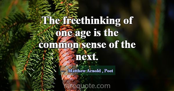 The freethinking of one age is the common sense of... -Matthew Arnold