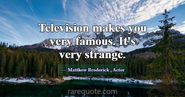 Television makes you very famous. It's very strang... -Matthew Broderick