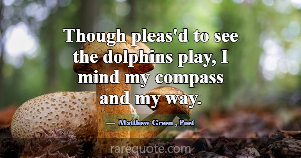 Though pleas'd to see the dolphins play, I mind my... -Matthew Green