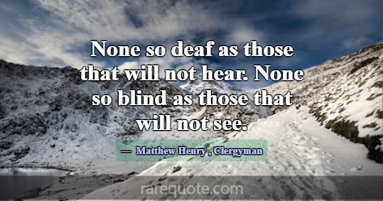None so deaf as those that will not hear. None so ... -Matthew Henry