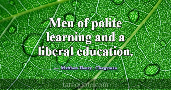 Men of polite learning and a liberal education.... -Matthew Henry