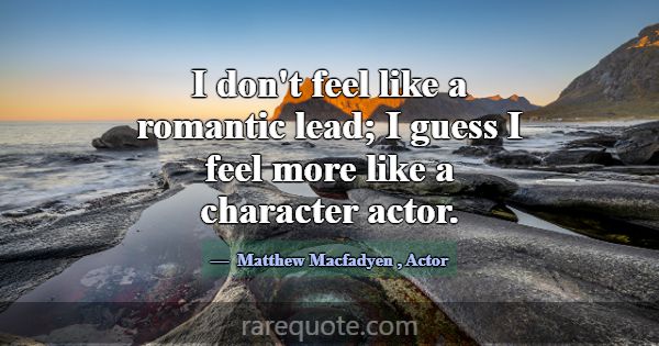I don't feel like a romantic lead; I guess I feel ... -Matthew Macfadyen