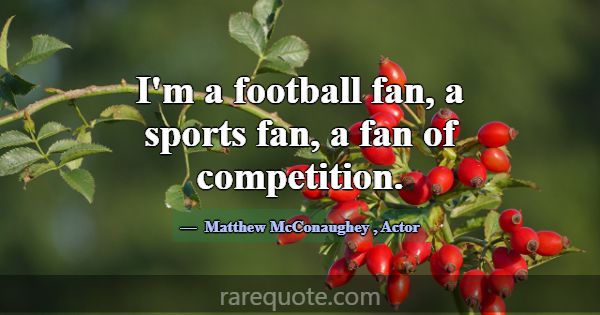 I'm a football fan, a sports fan, a fan of competi... -Matthew McConaughey