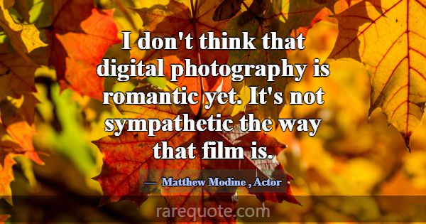 I don't think that digital photography is romantic... -Matthew Modine