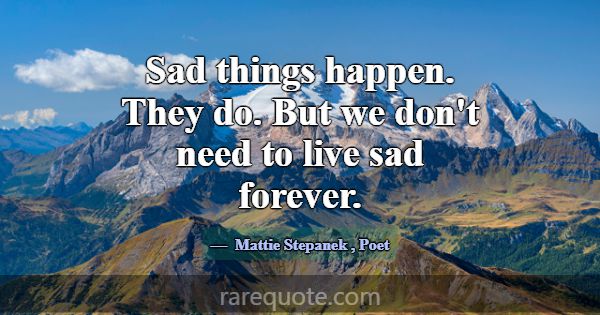 Sad things happen. They do. But we don't need to l... -Mattie Stepanek