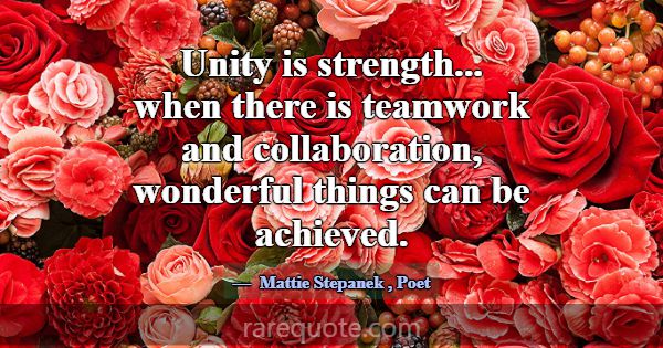 Unity is strength... when there is teamwork and co... -Mattie Stepanek