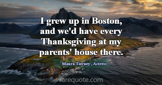 I grew up in Boston, and we'd have every Thanksgiv... -Maura Tierney