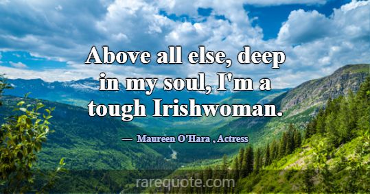 Above all else, deep in my soul, I'm a tough Irish... -Maureen O\'Hara