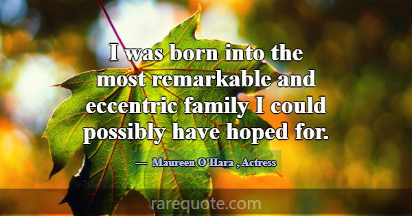 I was born into the most remarkable and eccentric ... -Maureen O\'Hara