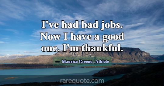 I've had bad jobs. Now I have a good one. I'm than... -Maurice Greene