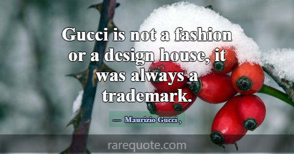 Gucci is not a fashion or a design house, it was a... -Maurizio Gucci