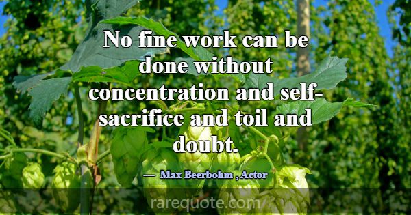 No fine work can be done without concentration and... -Max Beerbohm