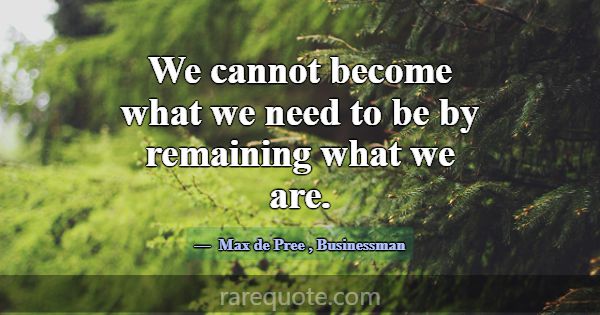 We cannot become what we need to be by remaining w... -Max de Pree