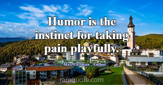 Humor is the instinct for taking pain playfully.... -Max Eastman