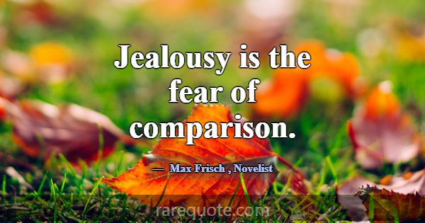 Jealousy is the fear of comparison.... -Max Frisch