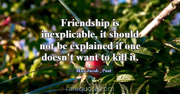 Friendship is inexplicable, it should not be expla... -Max Jacob